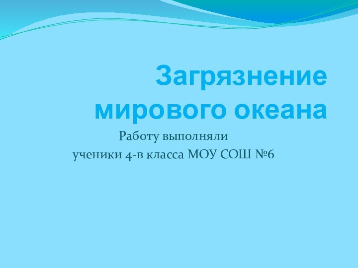 Загрязнение мирового океанаРаботу выполняли ученики 4-в класса МОУ СОШ №6