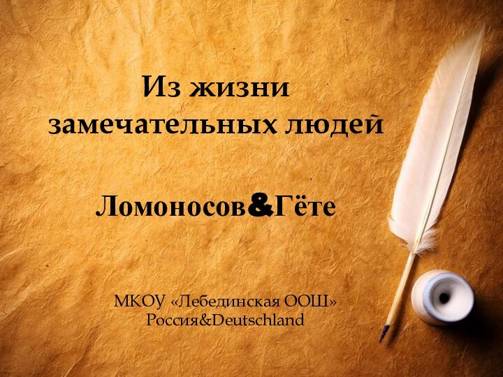 Из жизни  замечательных людей  Ломоносов&ГётеМКОУ «Лебединская ООШ»Россия&Deutschland