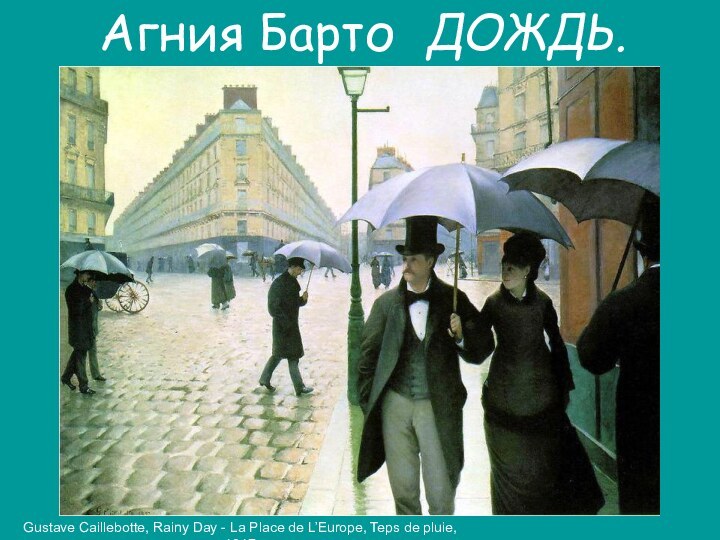 Gustave Caillebotte, Rainy Day - La Place de L’Europe, Teps de pluie, 1917Агния Барто ДОЖДЬ.
