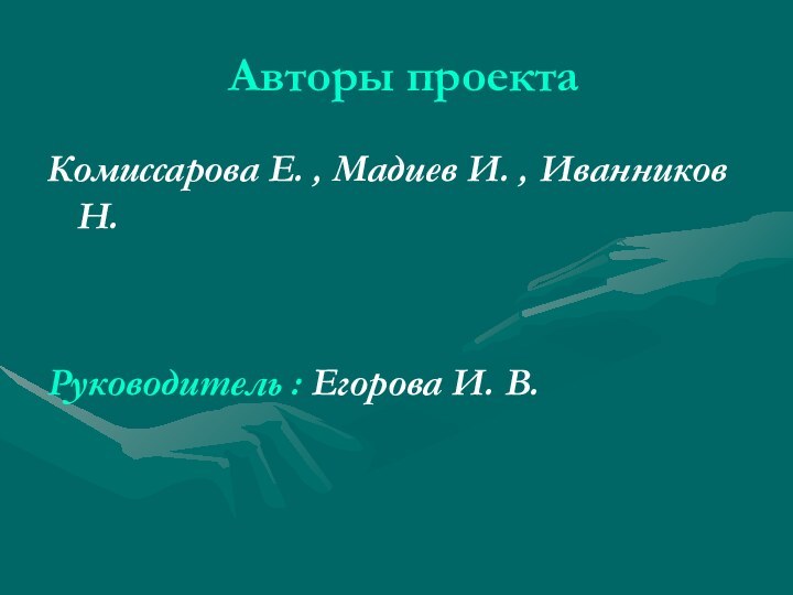 Авторы проектаКомиссарова Е. , Мадиев И. , Иванников Н.Руководитель : Егорова И. В.