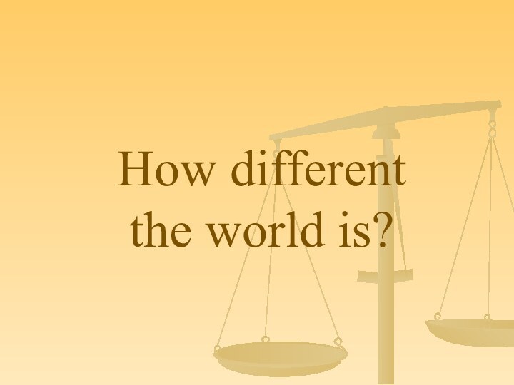 How different  the world is?