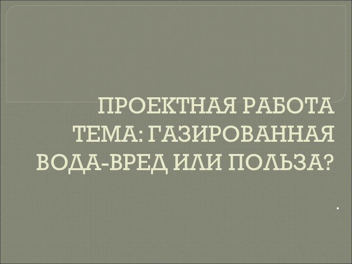 ПРОЕКТНАЯ РАБОТА ТЕМА: ГАЗИРОВАННАЯ ВОДА-ВРЕД ИЛИ ПОЛЬЗА?  .