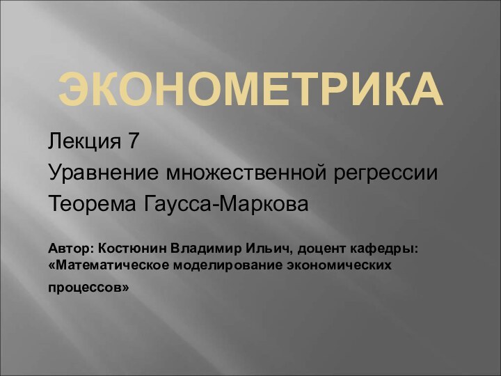 ЭКОНОМЕТРИКАЛекция 7Уравнение множественной регрессииТеорема Гаусса-МарковаАвтор: Костюнин Владимир Ильич, доцент кафедры: «Математическое моделирование экономических процессов»