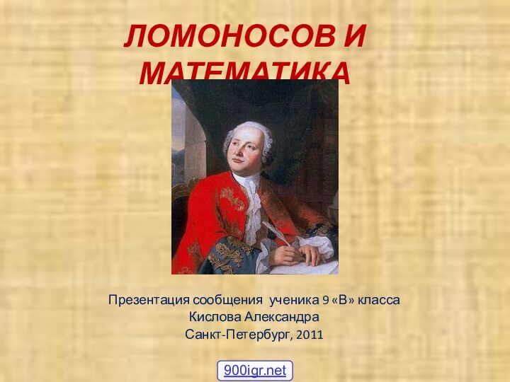 ЛОМОНОСОВ И МАТЕМАТИКА Презентация сообщения ученика 9 «В» классаКислова АлександраСанкт-Петербург, 2011