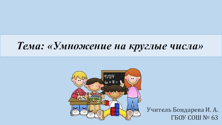 Тема: «Умножение на круглые числа»Учитель Бондарева И. А.ГБОУ СОШ № 63