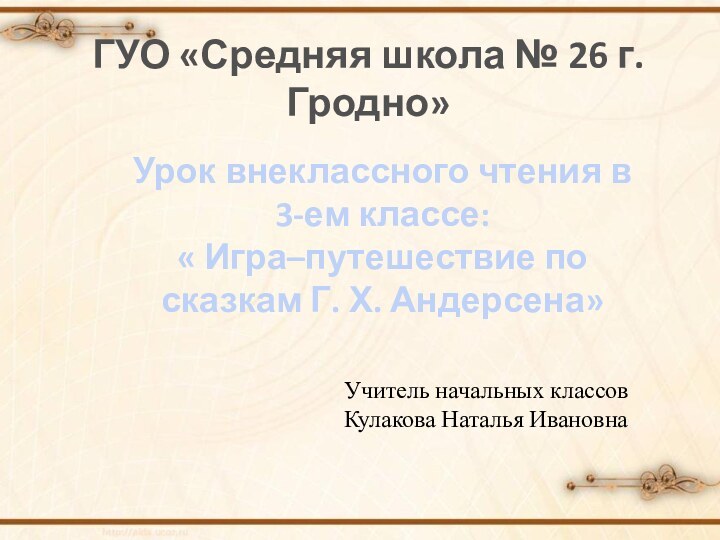 Учитель начальных классовКулакова Наталья ИвановнаГУО «Средняя школа № 26 г. Гродно»Урок внеклассного