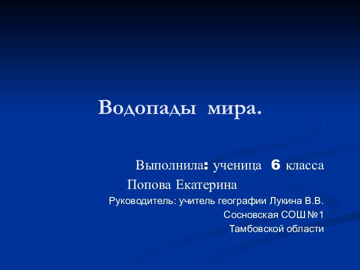 Водопады мира.Выполнила: ученица 6 класса Попова ЕкатеринаРуководитель: учитель географии Лукина В.В.Сосновская СОШ №1Тамбовской области