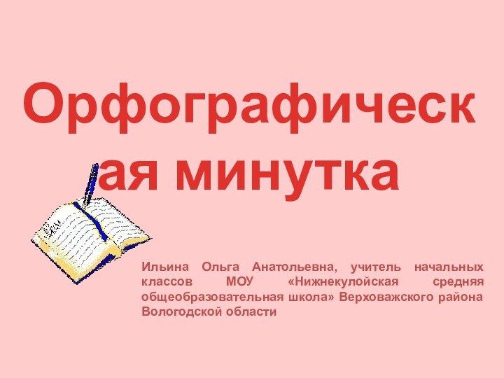 Орфографическая минуткаИльина Ольга Анатольевна, учитель начальных классов МОУ «Нижнекулойская средняя общеобразовательная школа» Верховажского района Вологодской области