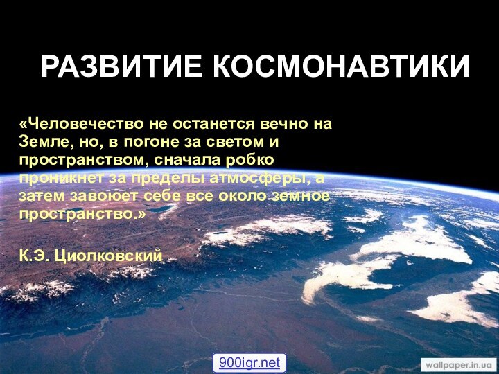 РАЗВИТИЕ КОСМОНАВТИКИ«Человечество не останется вечно на Земле, но, в погоне за светом