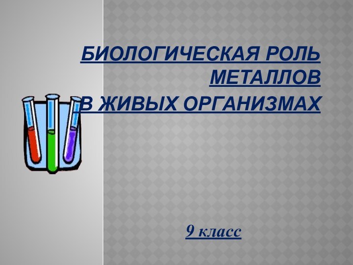 БИОЛОГИЧЕСКАЯ РОЛЬ МЕТАЛЛОВ В ЖИВЫХ ОРГАНИЗМАХ 9 класс