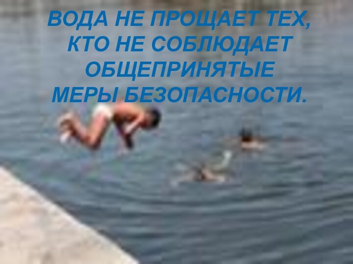 ВОДА НЕ ПРОЩАЕТ ТЕХ, КТО НЕ СОБЛЮДАЕТ ОБЩЕПРИНЯТЫЕ  МЕРЫ БЕЗОПАСНОСТИ.