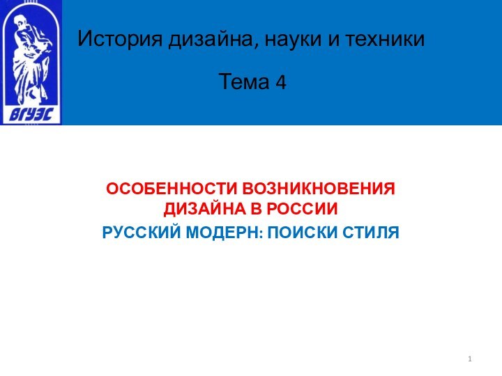 ОСОБЕННОСТИ ВОЗНИКНОВЕНИЯ ДИЗАЙНА В РОССИИРУССКИЙ МОДЕРН: ПОИСКИ СТИЛЯИстория дизайна, науки и техники Тема 4