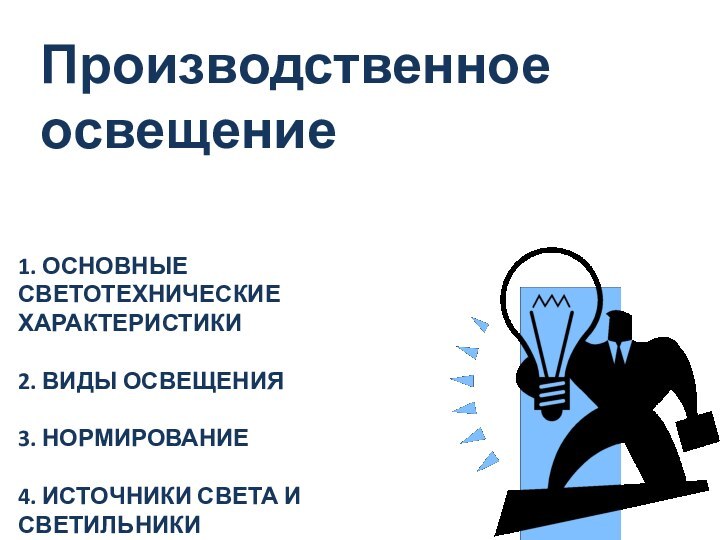 Производственное освещение1. ОСНОВНЫЕ СВЕТОТЕХНИЧЕСКИЕ ХАРАКТЕРИСТИКИ  2. ВИДЫ ОСВЕЩЕНИЯ  3. НОРМИРОВАНИЕ