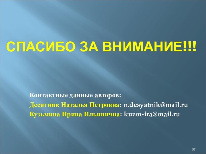 СПАСИБО ЗА ВНИМАНИЕ!!!Контактные данные авторов:Десятник Наталья Петровна: n.desyatnik@mail.ruКузьмина Ирина Ильинична: kuzm-ira@mail.ru