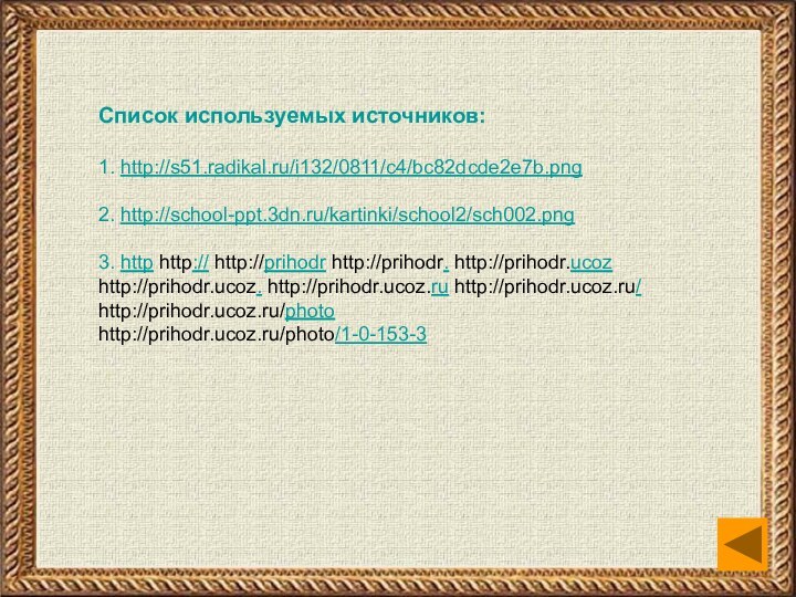 Список используемых источников:1. http://s51.radikal.ru/i132/0811/c4/bc82dcde2e7b.png2. http://school-ppt.3dn.ru/kartinki/school2/sch002.png 3. http http:// http://prihodr http://prihodr. http://prihodr.ucoz http://prihodr.ucoz. http://prihodr.ucoz.ru http://prihodr.ucoz.ru/ http://prihodr.ucoz.ru/photo http://prihodr.ucoz.ru/photo/1-0-153-3