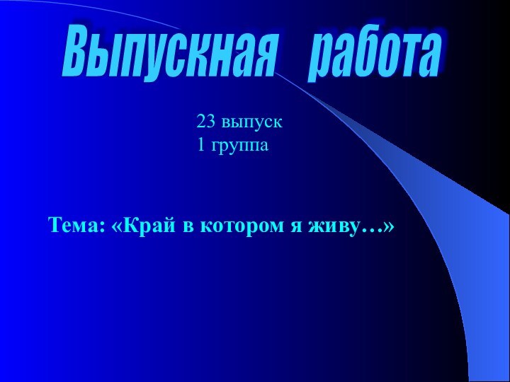 Выпускная  работа Тема: «Край в котором я живу…»23 выпуск 1 группа