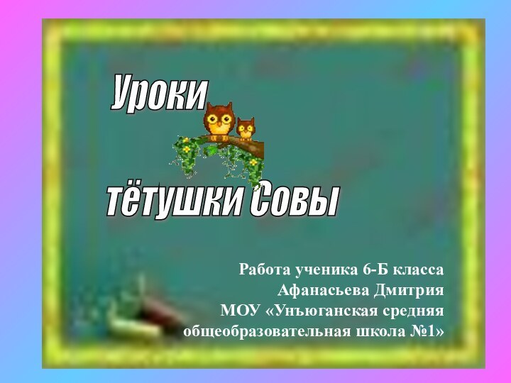 Уроки    тётушки СовыРабота ученика 6-Б классаАфанасьева ДмитрияМОУ «Унъюганская средняя общеобразовательная школа №1»