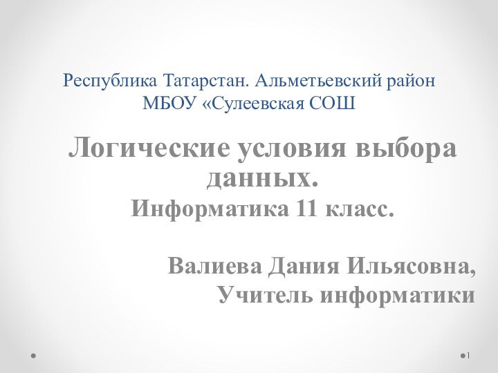 Республика Татарстан. Альметьевский район МБОУ «Сулеевская СОШЛогические условия выбора данных.Информатика 11 класс.Валиева Дания Ильясовна,Учитель информатики