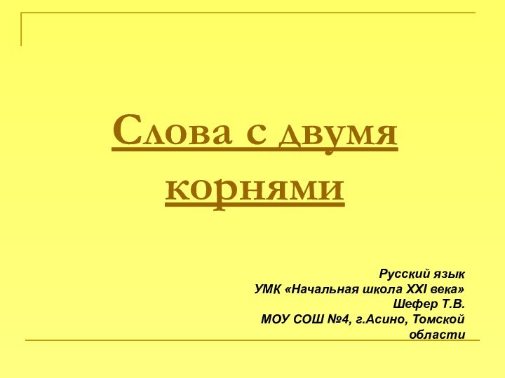 Слова с двумя корнямиРусский языкУМК «Начальная школа ХХI века»Шефер Т.В.МОУ СОШ №4, г.Асино, Томской области