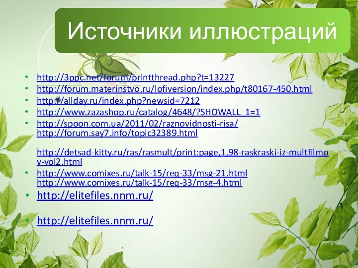 Источники иллюстрацийhttp://3ppc.net/forum/printthread.php?t=13227http://forum.materinstvo.ru/lofiversion/index.php/t80167-450.html http://allday.ru/index.php?newsid=7212 http://www.zazashop.ru/catalog/4648/?SHOWALL_1=1http://spoon.com.ua/2011/02/raznovidnosti-risa/  http://forum.say7.info/topic32389.html   http://detsad-kitty.ru/ras/rasmult/print:page,1,98-raskraski-iz-multfilmov-vol2.htmlhttp://www.comixes.ru/talk-15/req-33/msg-21.html  http://www.comixes.ru/talk-15/req-33/msg-4.html http://elitefiles.nnm.ru/  http://elitefiles.nnm.ru/