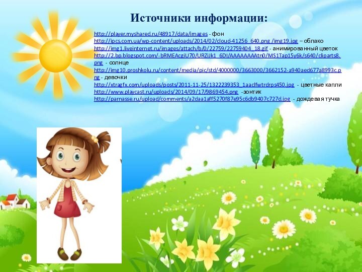 http://player.myshared.ru/48917/data/images - фонhttp://ipcs.com.ua/wp-content/uploads/2014/02/cloud-41256_640.png /img19.jpg – облако http://img1.liveinternet.ru/images/attach/b/0/22759/22759404_18.gif - анимированный цветокhttp://2.bp.blogspot.com/-bRMEAcgiU70/URZiJk1_6DI/AAAAAAAAtn0/MS1Tap15y6k/s640/cliparts8.png - солнцеhttp://img10.proshkolu.ru/content/media/pic/std/4000000/3663000/3662152-a940aed677a8993c.png