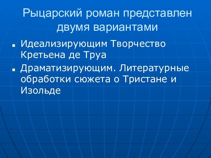 Рыцарский роман представлен двумя вариантамиИдеализирующим Творчество Кретьена де ТруаДраматизирующим. Литературные обработки сюжета о Тристане и Изольде