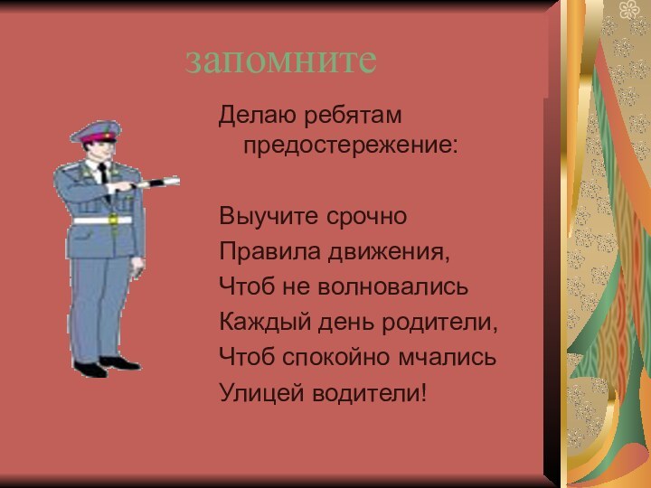 запомнитеДелаю ребятам предостережение:Выучите срочноПравила движения,Чтоб не волновалисьКаждый день родители,Чтоб спокойно мчалисьУлицей водители!