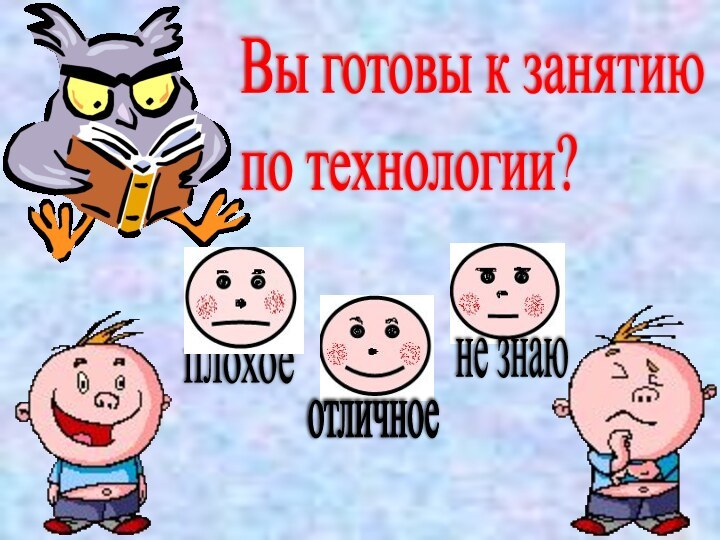 Вы готовы к занятию  по технологии?не знаюотличноеплохое