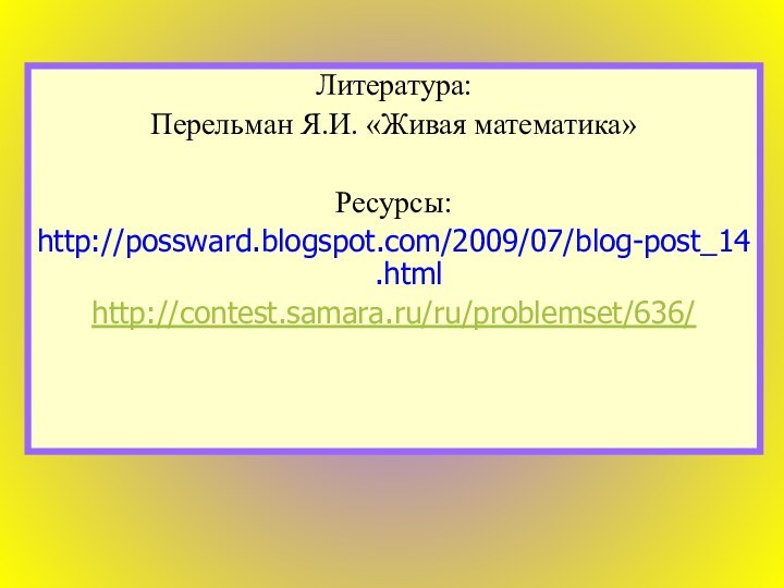 Литература:Перельман Я.И. «Живая математика»Ресурсы:http://possward.blogspot.com/2009/07/blog-post_14.htmlhttp://contest.samara.ru/ru/problemset/636/