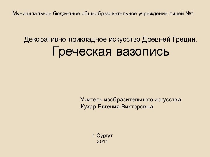 Декоративно-прикладное искусство Древней Греции. Греческая вазописьМуниципальное бюджетное общеобразовательное учреждение лицей №1Учитель изобразительного искусстваКухар Евгения Викторовнаг. Сургут2011