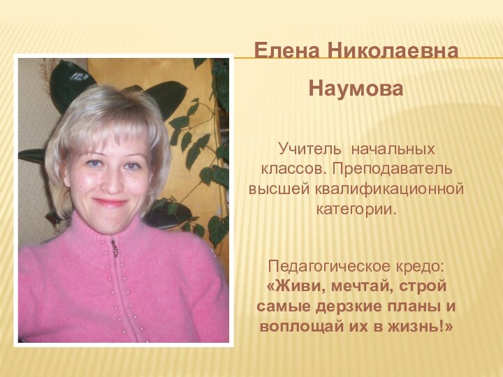 Елена Николаевна НаумоваУчитель начальных классов. Преподаватель высшей квалификационной категории.Педагогическое кредо: «Живи, мечтай,