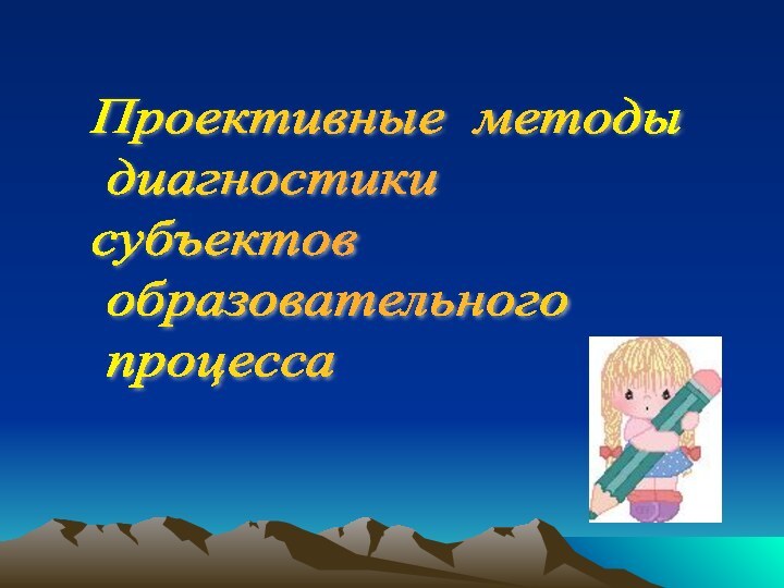 Проективные методы   диагностики  субъектов   образовательного   процесса