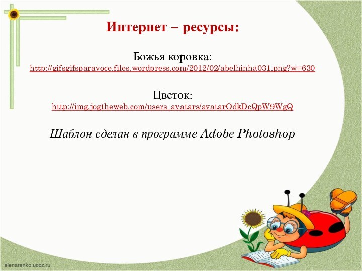 Интернет – ресурсы:Божья коровка:http://gifsgifsparavoce.files.wordpress.com/2012/02/abelhinha031.png?w=630 Цветок: http://img.jogtheweb.com/users_avatars/avatarOdkDcQpW9WgQ Шаблон сделан в программе Adobe Photoshop