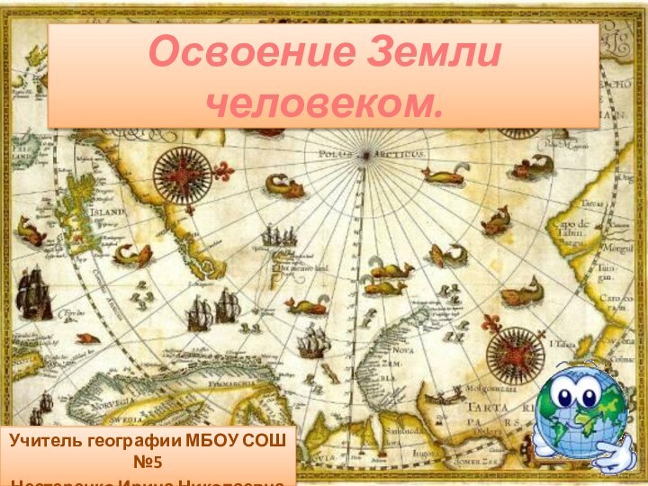 Освоение Земли человеком. Учитель географии МБОУ СОШ №5 Нестеренко Ирина Николаевна