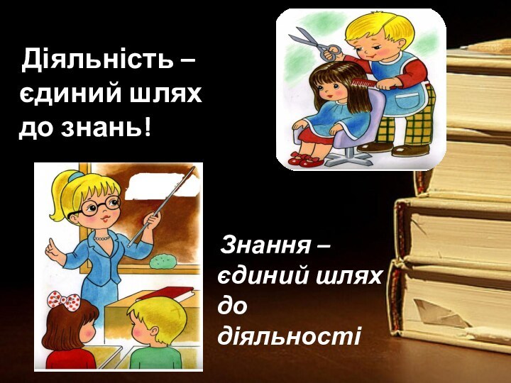 Теорія та практика - 
єдині Діяльність – єдиний шлях до знань! Діяльність