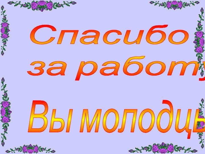 Спасибо  за работу!Вы молодцы!