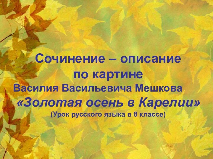 Сочинение – описание по картинеВасилия Васильевича Мешкова«Золотая осень в Карелии»(Урок русского языка