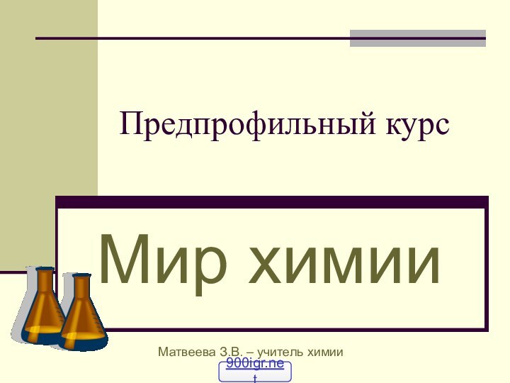 Предпрофильный курс Мир химииМатвеева З.В. – учитель химии