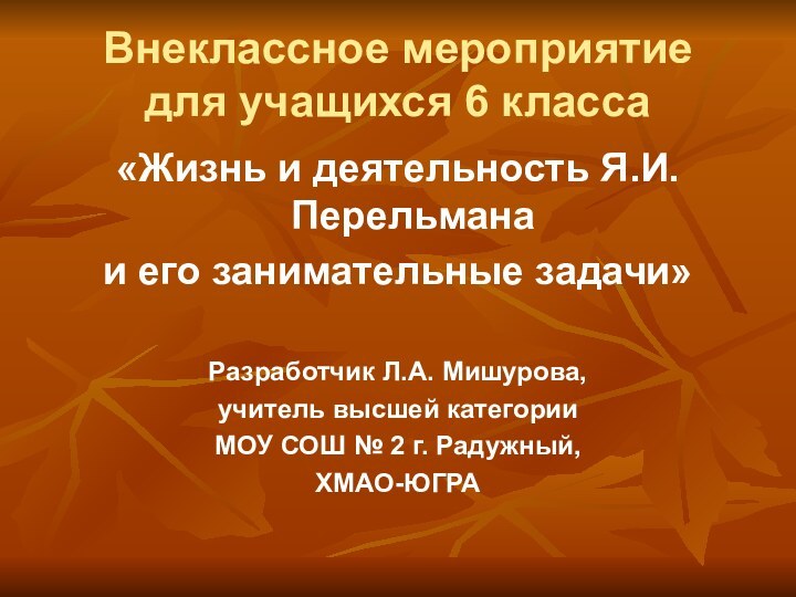 Внеклассное мероприятие для учащихся 6 класса«Жизнь и деятельность Я.И.Перельманаи его занимательные задачи»Разработчик