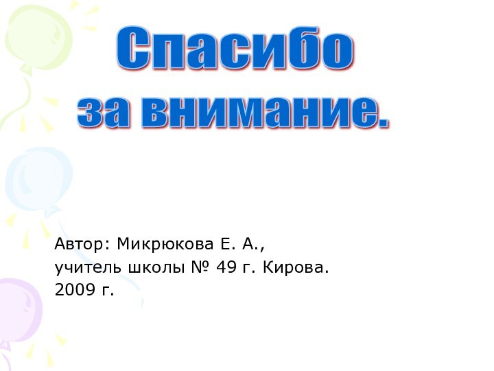 Автор: Микрюкова Е. А.,	учитель школы № 49 г. Кирова.	2009 г.Спасибо за внимание.