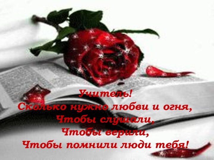 Учитель!Сколько нужно любви и огня,Чтобы слушали, Чтобы верили, Чтобы помнили люди тебя!