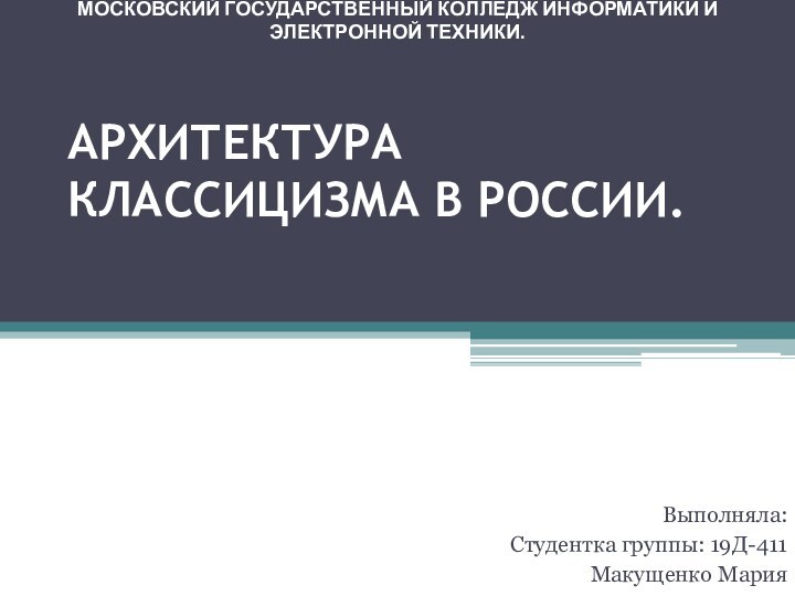 АРХИТЕКТУРА КЛАССИЦИЗМА В РОССИИ.Выполняла:Студентка группы: 19Д-411Макущенко МарияМОСКОВСКИЙ ГОСУДАРСТВЕННЫЙ КОЛЛЕДЖ ИНФОРМАТИКИ И ЭЛЕКТРОННОЙ ТЕХНИКИ.