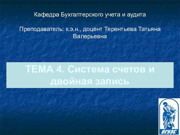 ТЕМА 4. Система счетов и двойная запись Кафедра Бухгалтерского учета и аудитаПреподаватель: