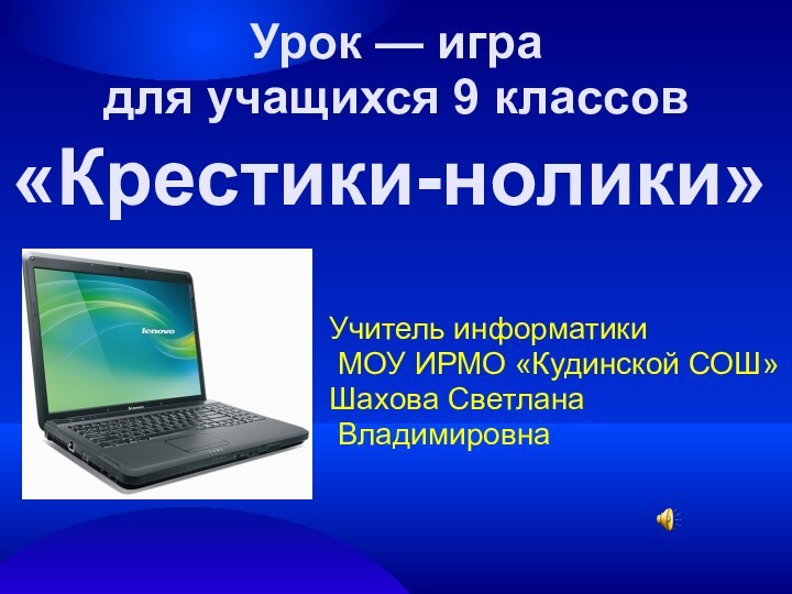 «Крестики-нолики»Учитель информатики МОУ ИРМО «Кудинской СОШ» Шахова Светлана ВладимировнаУрок — игра для учащихся 9 классов