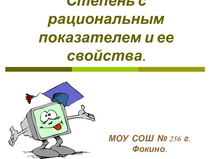 Степень с рациональным показателем и ее свойства.МОУ СОШ № 256 г.Фокино.