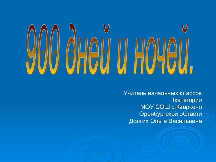 Учитель начальных классовIкатегорииМОУ СОШ с.КваркеноОренбургской областиДолгих Ольга Васильевна900 дней и ночей.