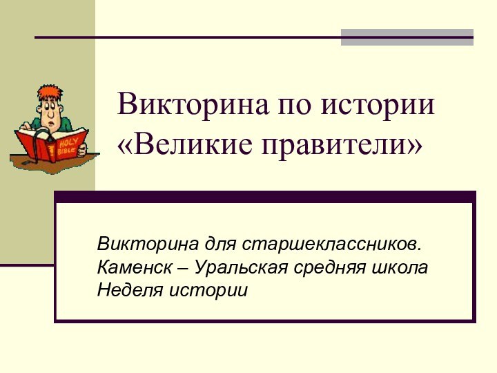 Викторина по истории «Великие правители»	Викторина для старшеклассников. Каменск – Уральская средняя школаНеделя истории