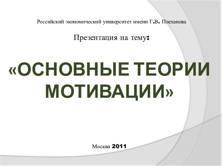 «Основные теории  мотивации» Российский экономический университет имени Г.В. ПлехановаПрезентация на тему: Москва 2011