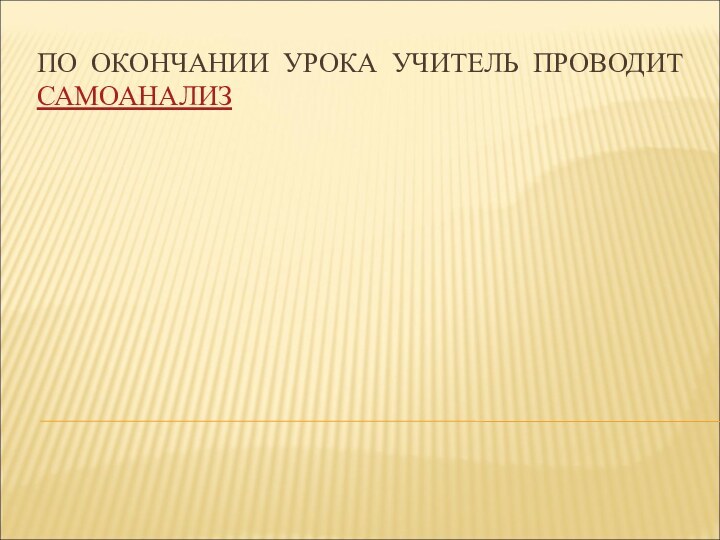 ПО ОКОНЧАНИИ УРОКА УЧИТЕЛЬ ПРОВОДИТ САМОАНАЛИЗ