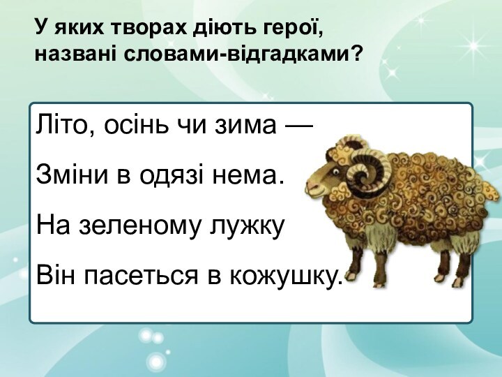 Літо, осінь чи зима —Зміни в одязі нема.На зеленому лужкуВін пасеться в